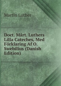 Doct. Mart. Luthers Lilla Cateches, Med Forklaring Af O. Swebilius (Danish Edition)