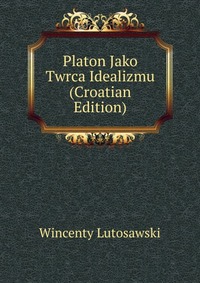 Platon Jako Twrca Idealizmu (Croatian Edition)