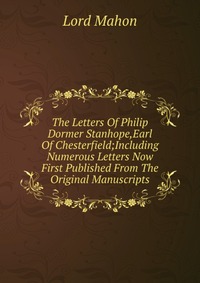 The Letters Of Philip Dormer Stanhope,Earl Of Chesterfield;Including Numerous Letters Now First Published From The Original Manuscripts