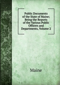 Public Documents of the State of Maine; Being the Reports of the Various Public Officers and Departments, Volume 2