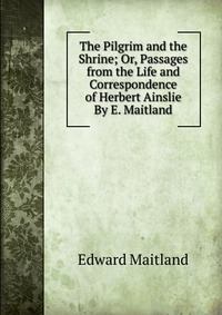 The Pilgrim and the Shrine; Or, Passages from the Life and Correspondence of Herbert Ainslie By E. Maitland