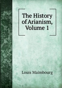 The History of Arianism, Volume 1