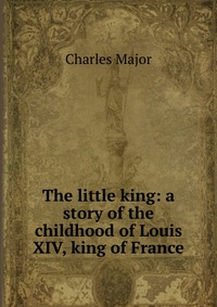 The little king: a story of the childhood of Louis XIV, king of France