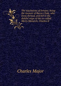 The touchstone of fortune; being the memoir of Baron Clyde, who lived, thrived, and fell in the doleful reign of the so-called Merry Monarch, Charles II