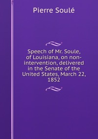 Speech of Mr. Soule, of Louisiana, on non-intervention, delivered in the Senate of the United States, March 22, 1852