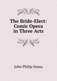 The Bride-Elect: Comic Opera in Three Acts