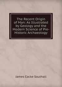 The Recent Origin of Man: As Illustrated by Geology and the Modern Science of Pre-Historic Archaeology