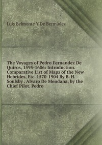 The Voyages of Pedro Fernandez De Quiros, 1595-1606: Introduction. Comparative List of Maps of the New Hebrides, Etc. 1570-1904 By B. H. Soulsby . Alvaro De Mendana, by the Chief Pilot. Pedro