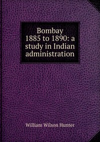 Bombay 1885 to 1890: a study in Indian administration