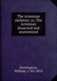 The Arminian skeleton; or, The Arminian dissected and anatomized