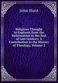 Religious Thought in England, from the Reformation to the End of Last Century: A Contribution to the History of Theology, Volume 2