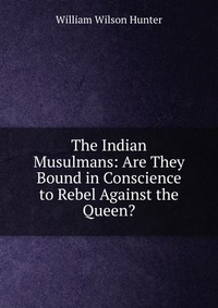 The Indian Musulmans: Are They Bound in Conscience to Rebel Against the Queen?