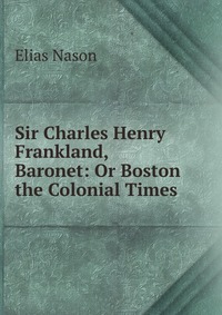 Sir Charles Henry Frankland, Baronet: Or Boston the Colonial Times