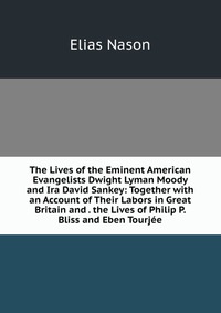 The Lives of the Eminent American Evangelists Dwight Lyman Moody and Ira David Sankey: Together with an Account of Their Labors in Great Britain and . the Lives of Philip P. Bliss and Eben To