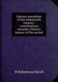 Literary anecdotes of the nineteenth century: contributions towards a literary history of the period