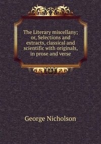 The Literary miscellany; or, Selections and extracts, classical and scientific with originals, in prose and verse