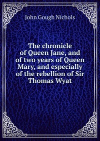 The chronicle of Queen Jane, and of two years of Queen Mary, and especially of the rebellion of Sir Thomas Wyat