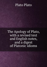 The Apology of Plato, with a revised text and English notes, and a digest of Platonic idioms