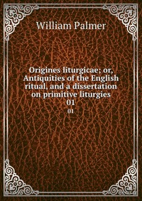 Origines liturgicae; or, Antiquities of the English ritual, and a dissertation on primitive liturgies