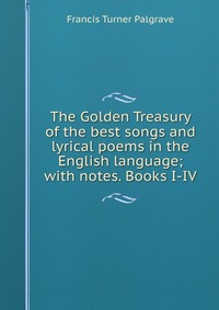 The Golden Treasury of the best songs and lyrical poems in the English language; with notes. Books I-IV