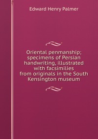 Oriental penmanship; specimens of Persian handwriting, illustrated with facsimilies from originals in the South Kensington museum