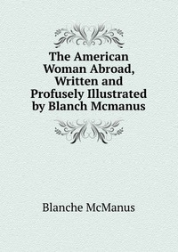 The American Woman Abroad, Written and Profusely Illustrated by Blanch Mcmanus