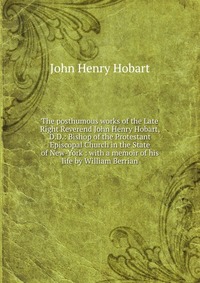 The posthumous works of the Late Right Reverend John Henry Hobart, D.D.: Bishop of the Protestant Episcopal Church in the State of New-York : with a memoir of his life by William Berrian