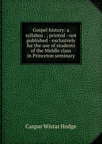 Gospel history: a syllabus . ; printed - not published - exclusively for the use of students of the Middle class in Princeton seminary