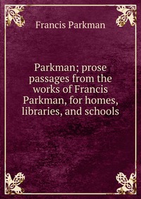 Parkman; prose passages from the works of Francis Parkman, for homes, libraries, and schools