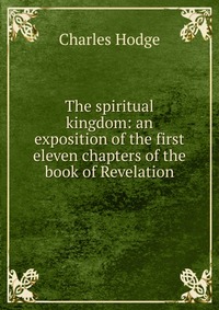 The spiritual kingdom: an exposition of the first eleven chapters of the book of Revelation