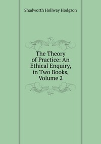 The Theory of Practice: An Ethical Enquiry, in Two Books, Volume 2