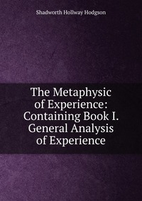 The Metaphysic of Experience: Containing Book I. General Analysis of Experience