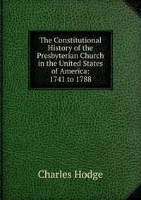 The Constitutional History of the Presbyterian Church in the United States of America: 1741 to 1788