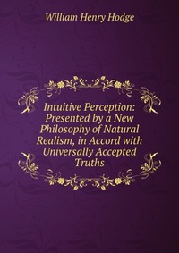 Intuitive Perception: Presented by a New Philosophy of Natural Realism, in Accord with Universally Accepted Truths