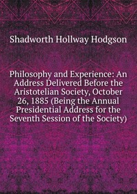 Philosophy and Experience: An Address Delivered Before the Aristotelian Society, October 26, 1885 (Being the Annual Presidential Address for the Seventh Session of the Society)