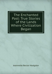 The Enchanted Past: True Stories of the Lands Where Civilization Began