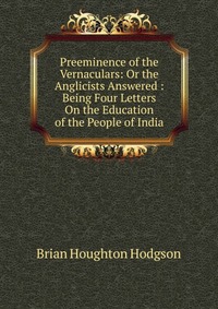 Preeminence of the Vernaculars: Or the Anglicists Answered : Being Four Letters On the Education of the People of India