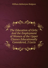 The Education of Girls: And the Employment of Women of the Upper Classes Educationally Considered, 2 Lects