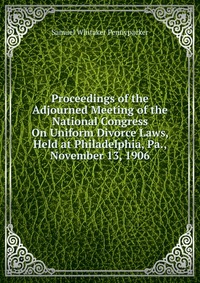 Proceedings of the Adjourned Meeting of the National Congress On Uniform Divorce Laws, Held at Philadelphia, Pa., November 13, 1906