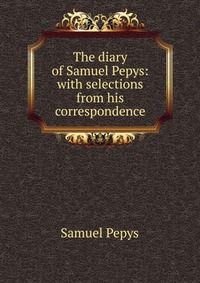 The diary of Samuel Pepys: with selections from his correspondence