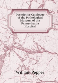 Descriptive Catalogue of the Pathological Museum of the Pennsylvania Hospital