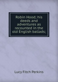 Robin Hood; his deeds and adventures as recounted in the old English ballads;