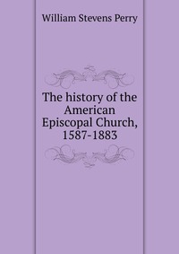 The history of the American Episcopal Church, 1587-1883