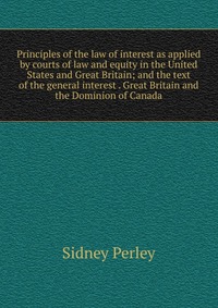 Principles of the law of interest as applied by courts of law and equity in the United States and Great Britain; and the text of the general interest . Great Britain and the Dominion of Canad