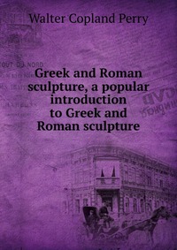 Greek and Roman sculpture, a popular introduction to Greek and Roman sculpture