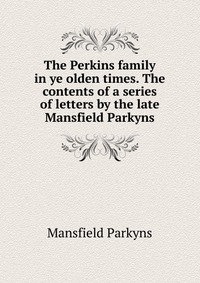 The Perkins family in ye olden times. The contents of a series of letters by the late Mansfield Parkyns