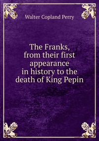 The Franks, from their first appearance in history to the death of King Pepin