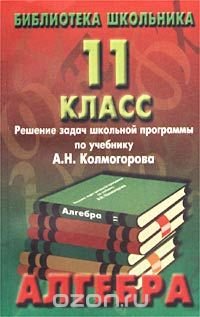 Алгебра. 11 класс. Решение задач школьной программы по учебнику под ред. А. Н. Колмогорова