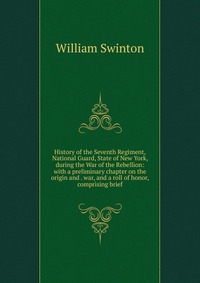 History of the Seventh Regiment, National Guard, State of New York, during the War of the Rebellion: with a preliminary chapter on the origin and . war, and a roll of honor, comprising brief