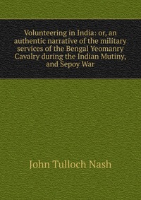 Volunteering in India: or, an authentic narrative of the military services of the Bengal Yeomanry Cavalry during the Indian Mutiny, and Sepoy War